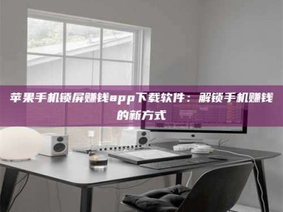 阳江苹果手机锁屏赚钱app下载软件：解锁手机赚钱的新方式