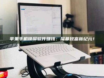 阳江苹果手机锁屏软件赚钱：屏幕致富新纪元！